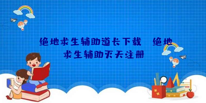 「绝地求生辅助道长下载」|绝地求生辅助灭天注册